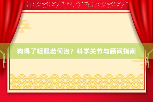 狗得了轻飘若何治？科学关节与顾问指南
