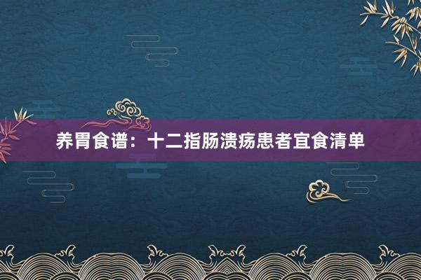 养胃食谱：十二指肠溃疡患者宜食清单